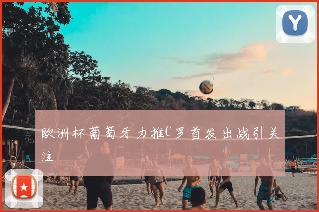 欧洲杯葡萄牙力推C罗首发出战引关注