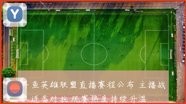 斗鱼英雄联盟直播赛程公布 主播战队连番对抗 观赛热度持续升温