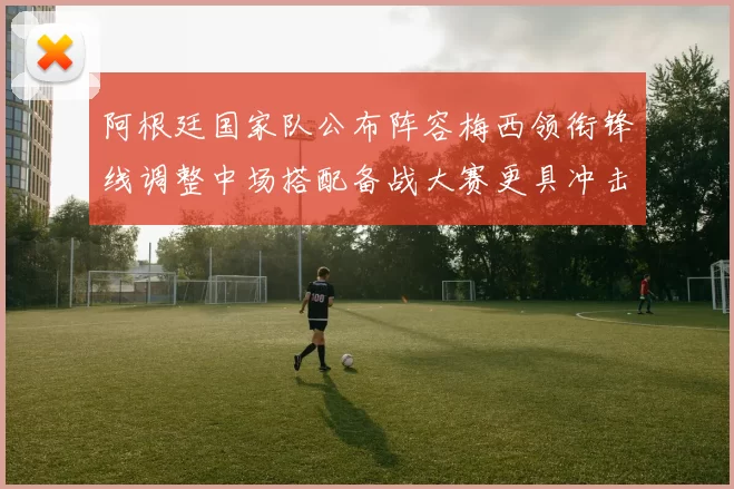 阿根廷国家队公布阵容梅西领衔锋线调整中场搭配备战大赛更具冲击力