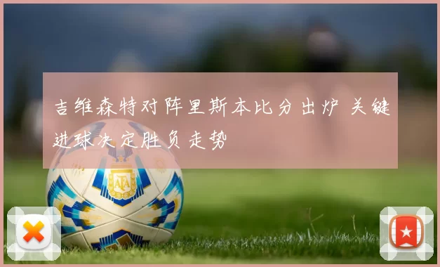吉维森特对阵里斯本比分出炉 关键进球决定胜负走势