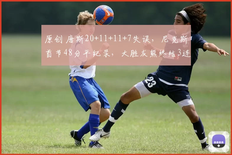 原创 唐斯20+11+11+7失误,尼克斯首节48分平纪录,大胜灰熊终结3连败