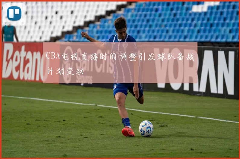 CBA电视直播时间调整引发球队备战计划变动
