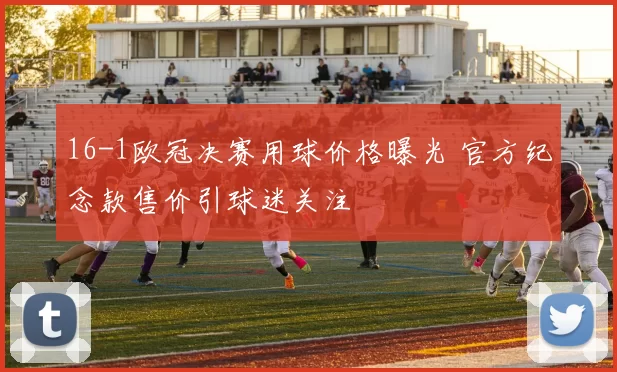 16-1欧冠决赛用球价格曝光 官方纪念款售价引球迷关注