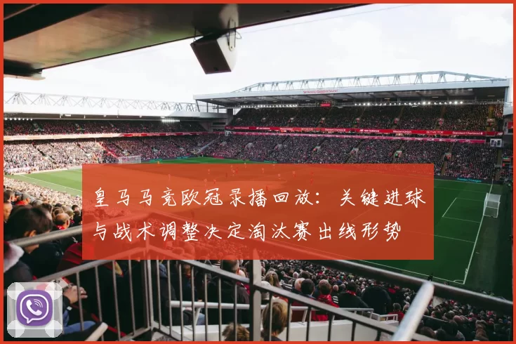 皇马马竞欧冠录播回放:关键进球与战术调整决定淘汰赛出线形势