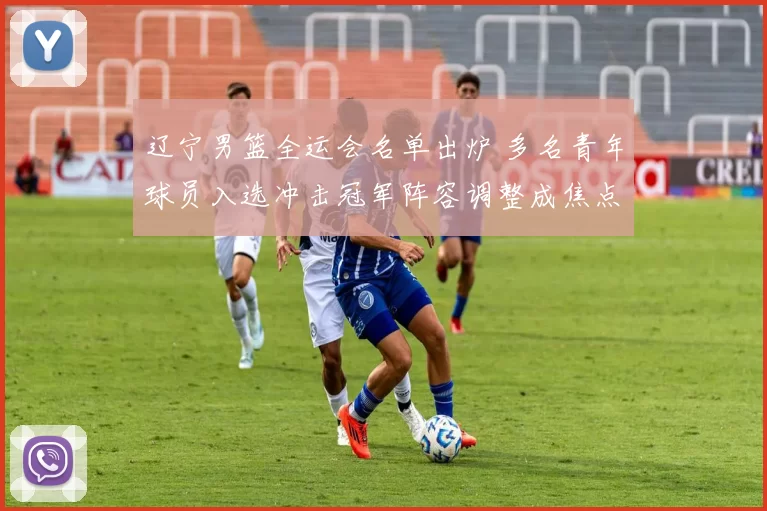 辽宁男篮全运会名单出炉 多名青年球员入选冲击冠军阵容调整成焦点