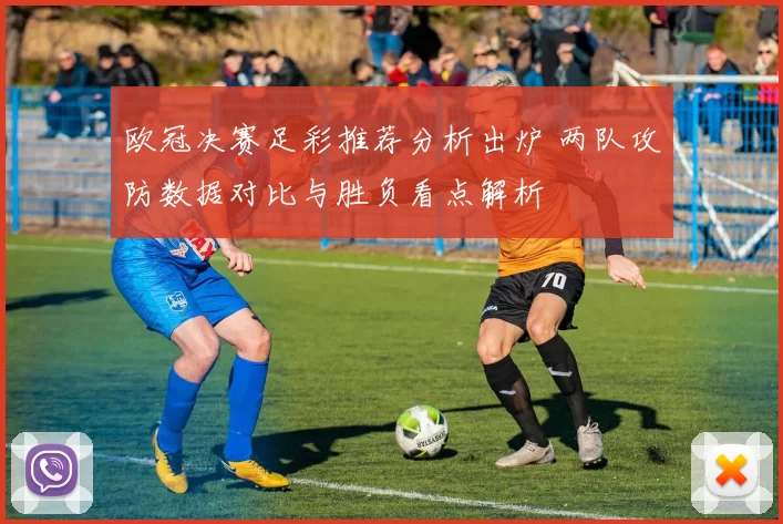 欧冠决赛足彩推荐分析出炉 两队攻防数据对比与胜负看点解析