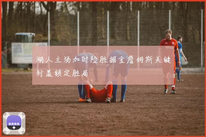 湖人主场加时险胜掘金詹姆斯关键封盖锁定胜局