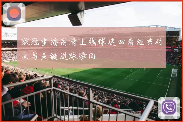 欧冠重播高清上线球迷回看经典对决与关键进球瞬间