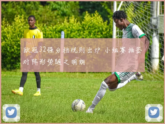欧冠32强分档规则出炉 小组赛抽签对阵形势随之明朗