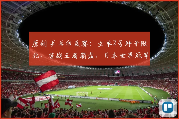 原创 乒乓印度赛:女单2号种子败北,苦战五局崩盘,日本世界冠军险胜