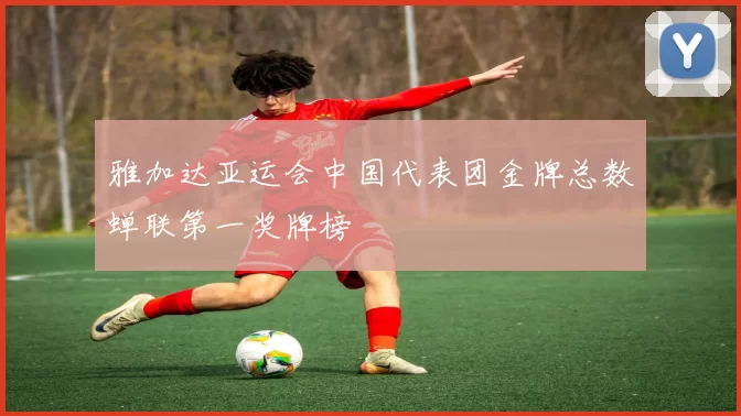 雅加达亚运会中国代表团金牌总数蝉联第一奖牌榜