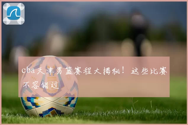 cba天津男篮赛程大揭秘！这些比赛不容错过