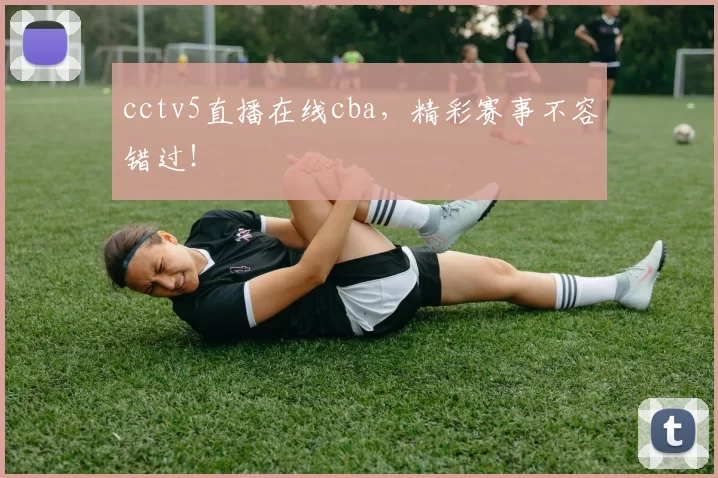 cctv5直播在线cba，精彩赛事不容错过！