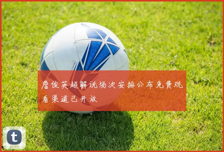 詹俊英超解说场次安排公布免费观看渠道已开放
