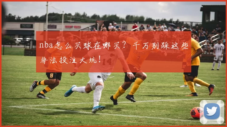 nba怎么买球在哪买?千万别踩这些非法投注大坑!
