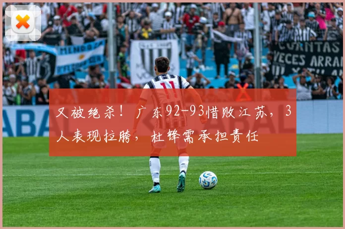 又被绝杀!广东92-93惜败江苏,3人表现拉胯,杜锋需承担责任