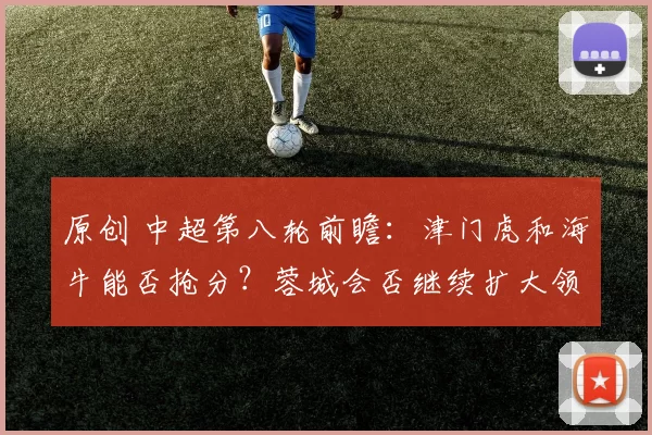 原创 中超第八轮前瞻：津门虎和海牛能否抢分？蓉城会否继续扩大领先优势？