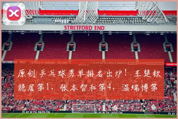 原创 乒乓球男单排名出炉!王楚钦稳居第1,张本智和第4,温瑞博第17名