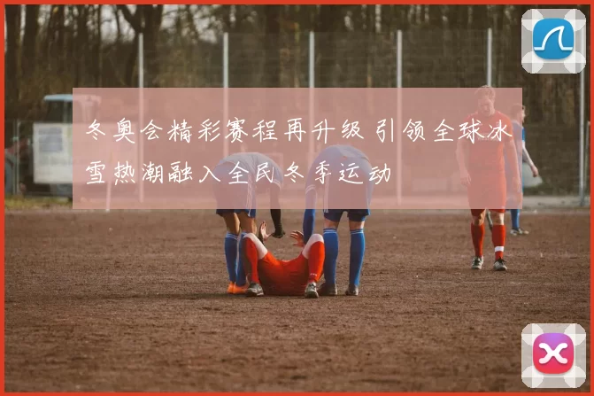 冬奥会精彩赛程再升级 引领全球冰雪热潮融入全民冬季运动