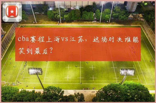 cba赛程上海vs江苏，这场对决谁能笑到最后？