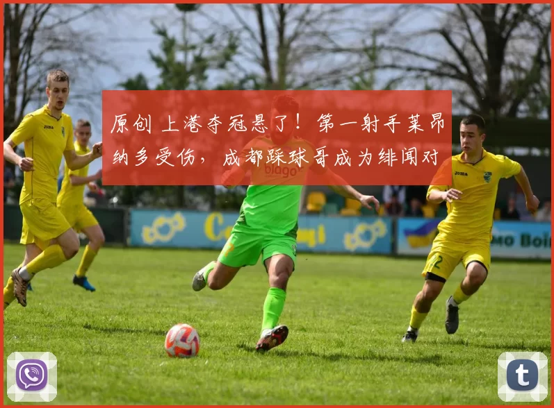 原创 上港夺冠悬了!第一射手莱昂纳多受伤,成都踩球哥成为绯闻对象,他能来吗?