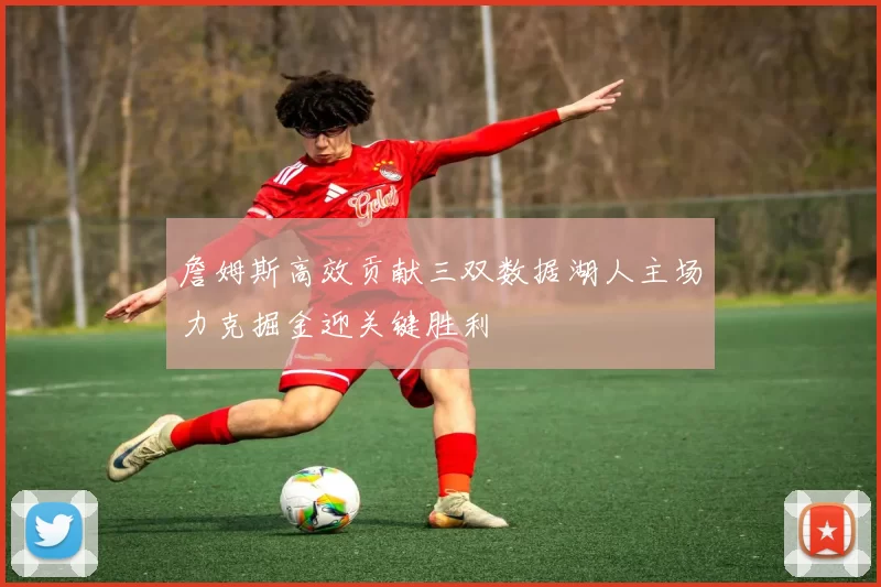 詹姆斯高效贡献三双数据湖人主场力克掘金迎关键胜利