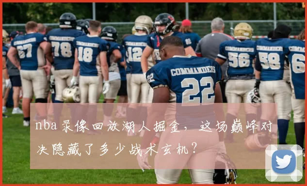 nba录像回放湖人掘金，这场巅峰对决隐藏了多少战术玄机？