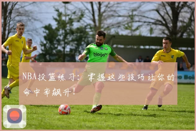 NBA投篮练习：掌握这些技巧让你的命中率飙升！