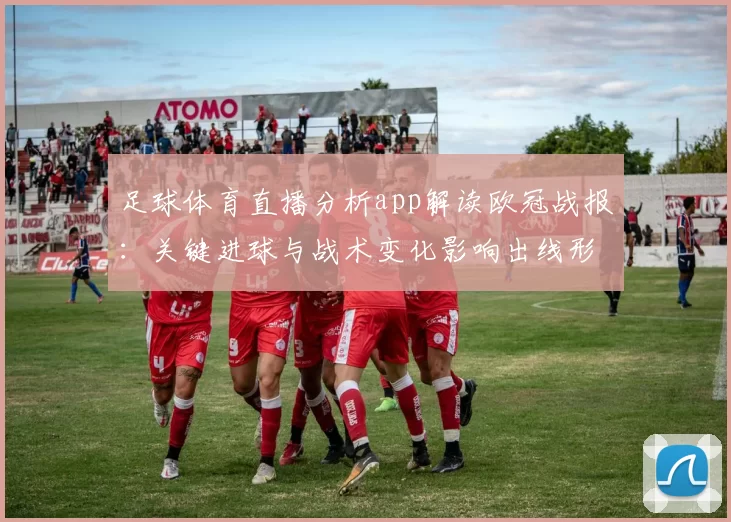 足球体育直播分析app解读欧冠战报：关键进球与战术变化影响出线形势