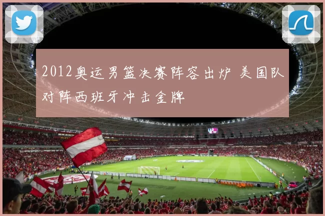 2012奥运男篮决赛阵容出炉 美国队对阵西班牙冲击金牌