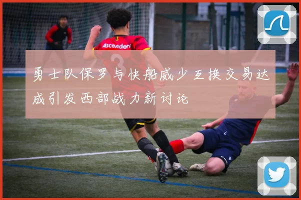 勇士队保罗与快船威少互换交易达成引发西部战力新讨论