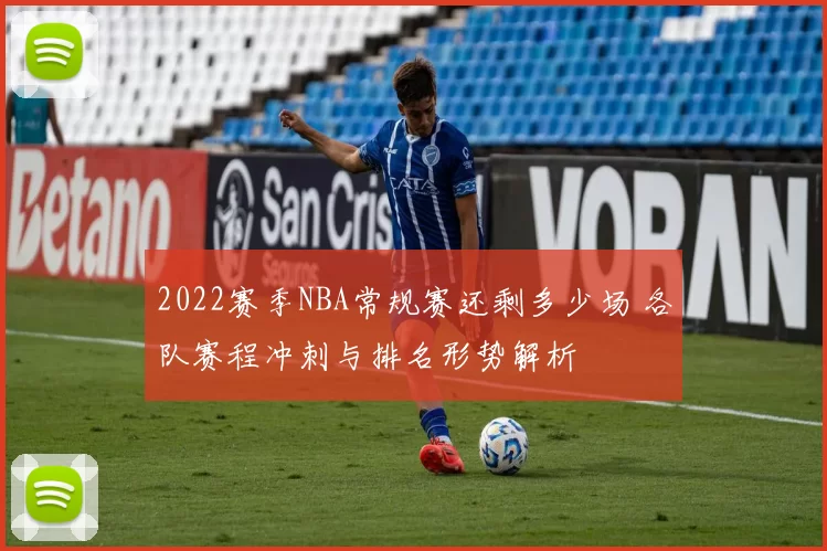 2022赛季NBA常规赛还剩多少场 各队赛程冲刺与排名形势解析