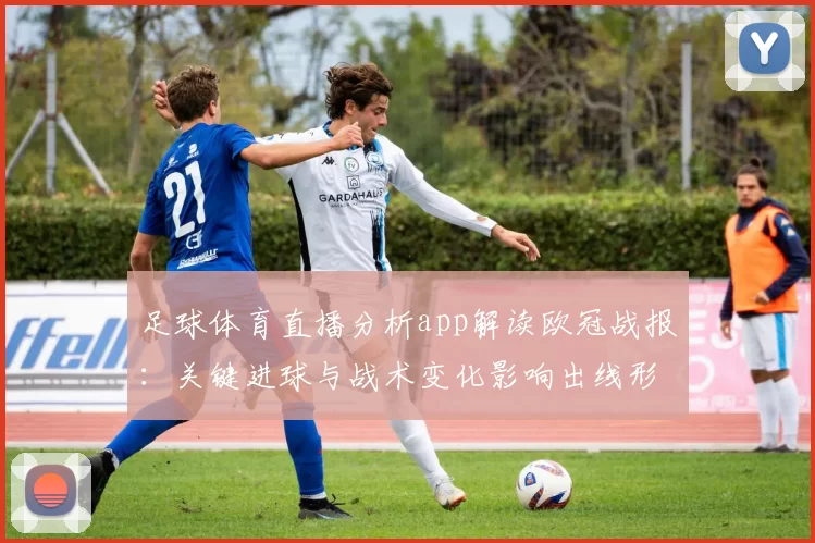 足球体育直播分析app解读欧冠战报：关键进球与战术变化影响出线形势