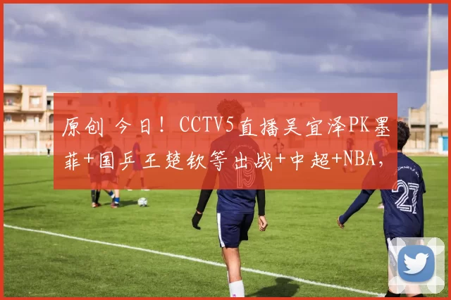 原创 今日！CCTV5直播吴宜泽PK墨菲+国乒王楚钦等出战+中超+NBA，网络转中乙大连德比+意甲等