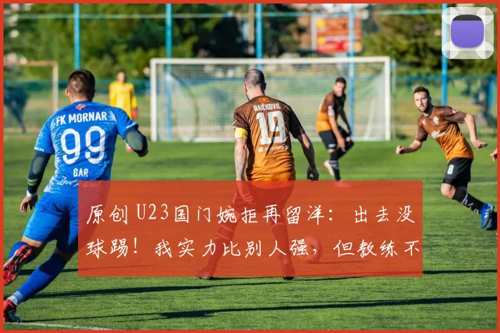 原创 U23国门婉拒再留洋:出去没球踢!我实力比别人强,但教练不喜欢