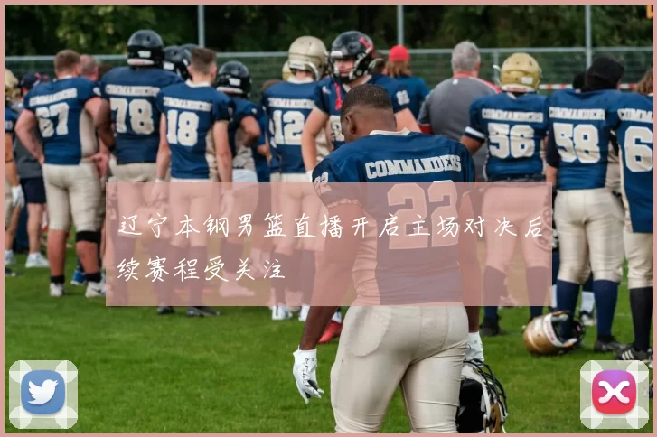 辽宁本钢男篮直播开启主场对决后续赛程受关注