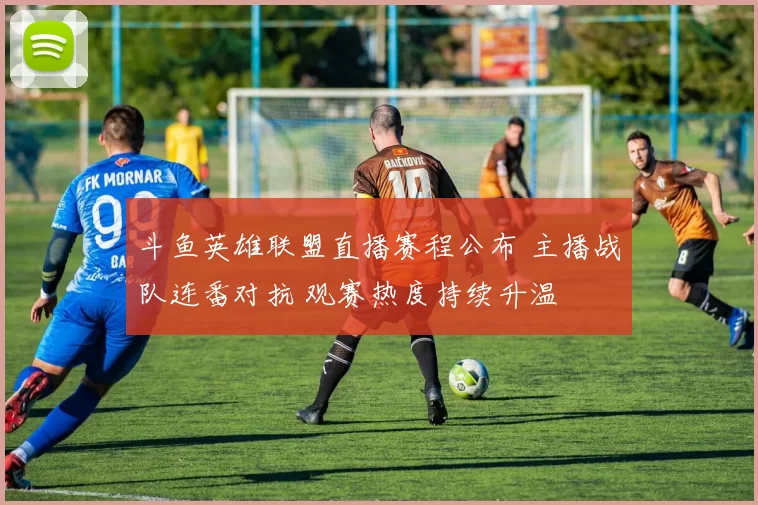 斗鱼英雄联盟直播赛程公布 主播战队连番对抗 观赛热度持续升温