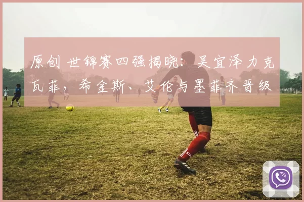 原创 世锦赛四强揭晓：吴宜泽力克瓦菲，希金斯、艾伦与墨菲齐晋级