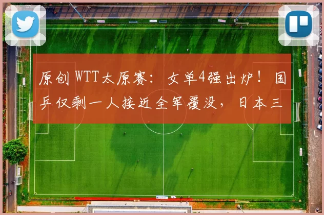 原创 WTT太原赛：女单4强出炉！国乒仅剩一人接近全军覆没，日本三人晋级