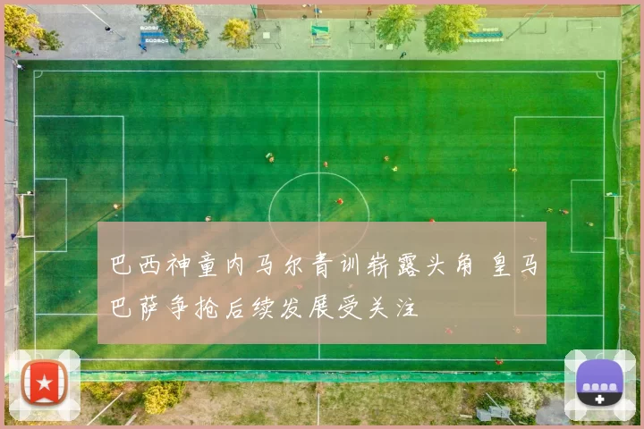 巴西神童内马尔青训崭露头角 皇马巴萨争抢后续发展受关注