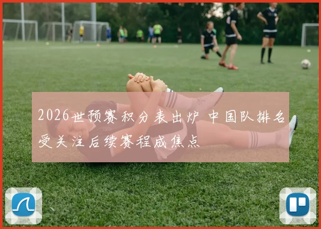 2026世预赛积分表出炉 中国队排名受关注后续赛程成焦点
