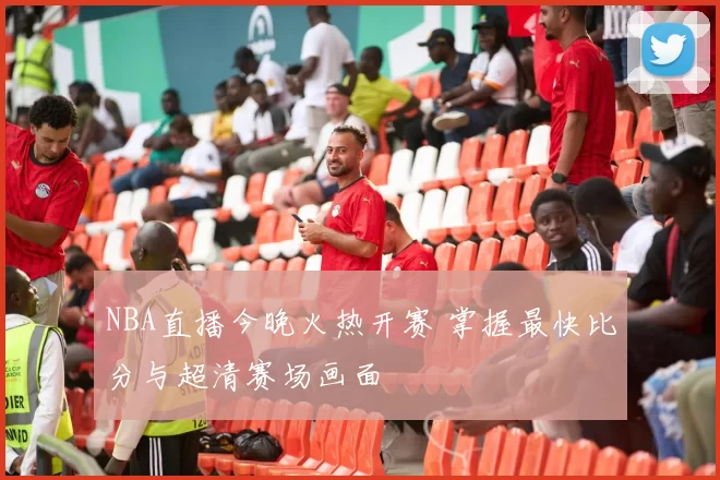 NBA直播今晚火热开赛 掌握最快比分与超清赛场画面