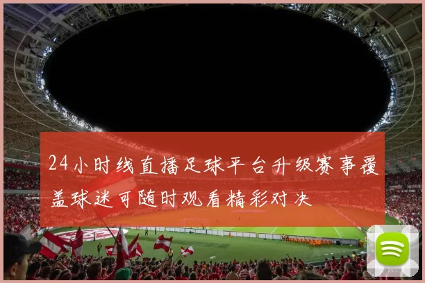 24小时线直播足球平台升级赛事覆盖球迷可随时观看精彩对决