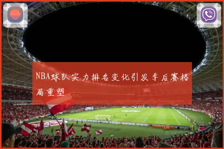 NBA球队实力排名变化引发季后赛格局重塑