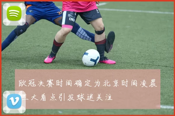 欧冠决赛时间确定为北京时间凌晨 三大看点引发球迷关注