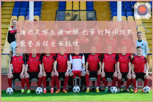 梅西足球生涯回顾 巴萨到阿根廷队荣誉历程全面梳理