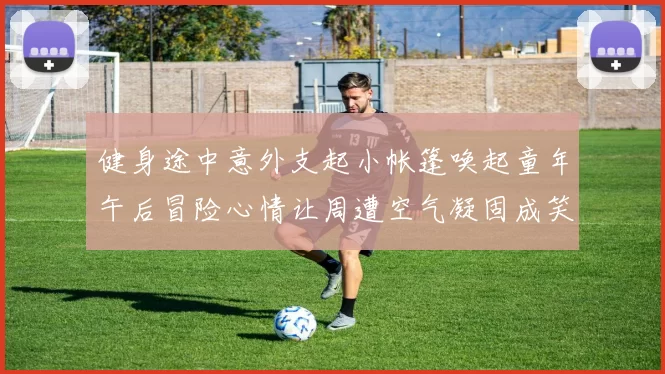 健身途中意外支起小帐篷唤起童年午后冒险心情让周遭空气凝固成笑容