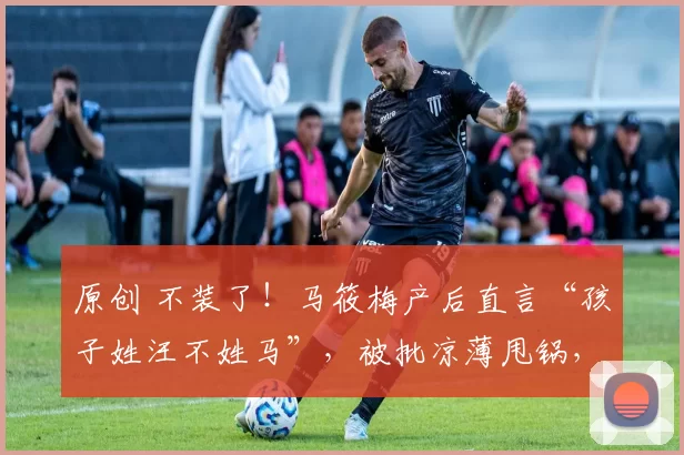 原创 不装了!马筱梅产后直言“孩子姓汪不姓马”,被批凉薄甩锅,昔日好后妈人设彻底崩塌,重组家庭温情面具被撕碎