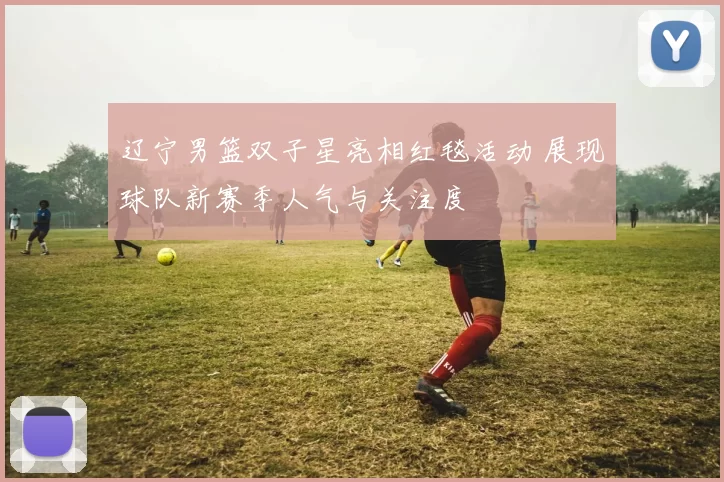 辽宁男篮双子星亮相红毯活动 展现球队新赛季人气与关注度