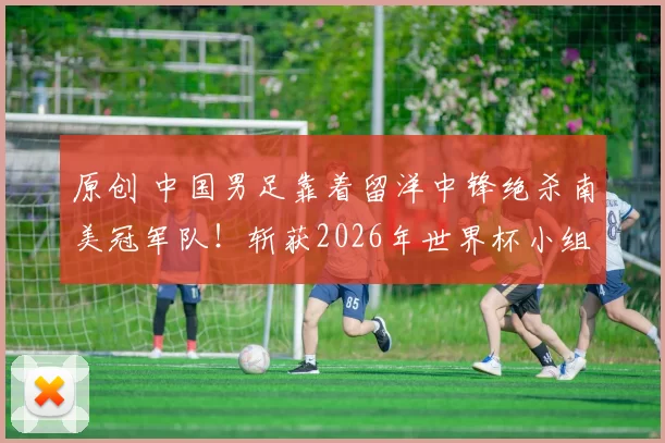 原创 中国男足靠着留洋中锋绝杀南美冠军队!斩获2026年世界杯小组赛首胜,却被辟谣